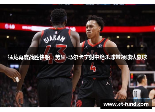 猛龙再度战胜快船，劳里-马尔卡宁射中绝杀球带领球队赢球