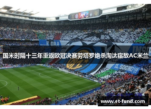 国米时隔十三年重返欧冠决赛劳塔罗绝杀淘汰宿敌AC米兰