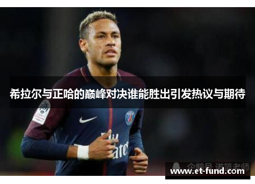 希拉尔与正哈的巅峰对决谁能胜出引发热议与期待