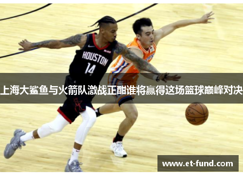 上海大鲨鱼与火箭队激战正酣谁将赢得这场篮球巅峰对决