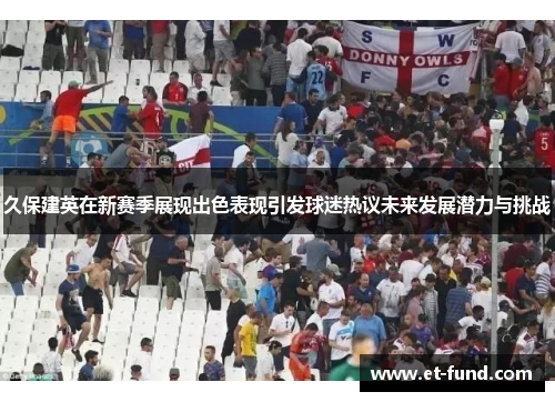 久保建英在新赛季展现出色表现引发球迷热议未来发展潜力与挑战