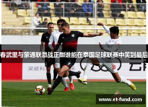 春武里与蒙通联激战正酣谁能在泰国足球联赛中笑到最后